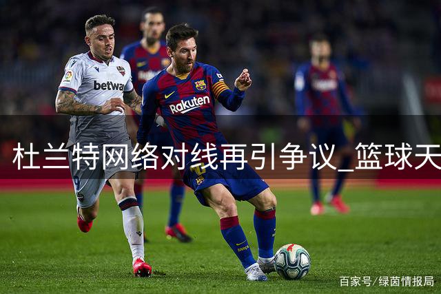 杜兰特网络对线再引争议 篮球天才为何总陷舆论漩涡