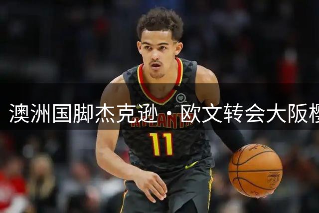澳洲国脚杰克逊·欧文转会大阪樱花开启职业生涯新篇章