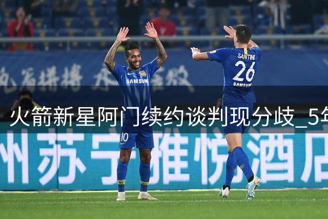 火箭新星阿门续约谈判现分歧 5年2亿VS顶薪成博弈焦点