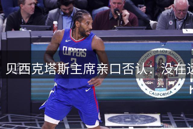 贝西克塔斯主席亲口否认：没在运作皇马27岁球星转会