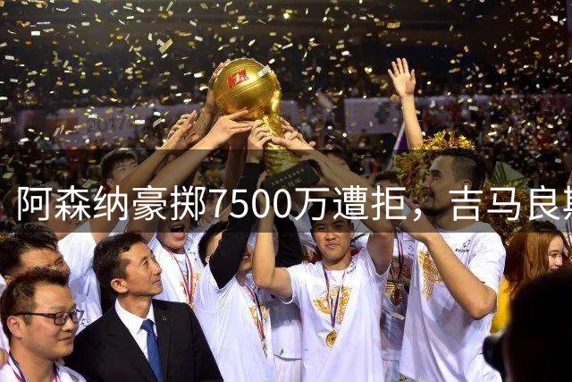 阿森纳豪掷7500万遭拒，吉马良斯转会风波暗藏玄机
